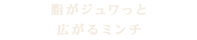 脂がジュワっと広がるミンチ