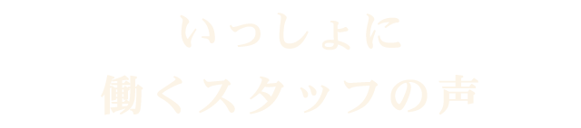 いっしょに働くスタッフの声